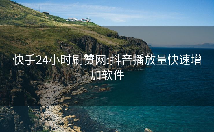 快手24小时刷赞网:抖音播放量快速增加软件