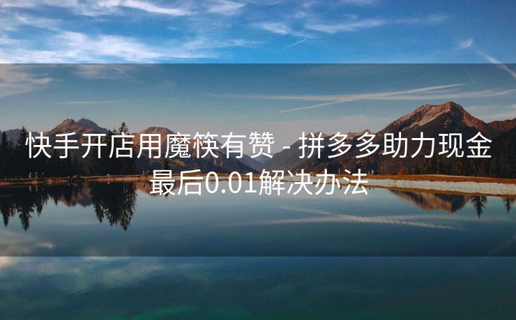 快手开店用魔筷有赞 - 拼多多助力现金最后0.01解决办法