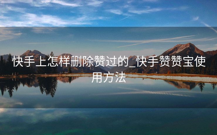 快手上怎样删除赞过的_快手赞赞宝使用方法