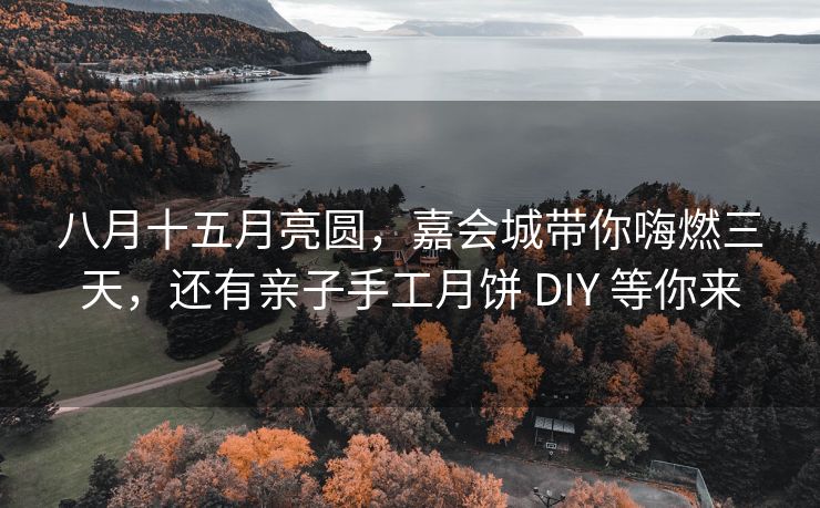 八月十五月亮圆，嘉会城带你嗨燃三天，还有亲子手工月饼 DIY 等你来