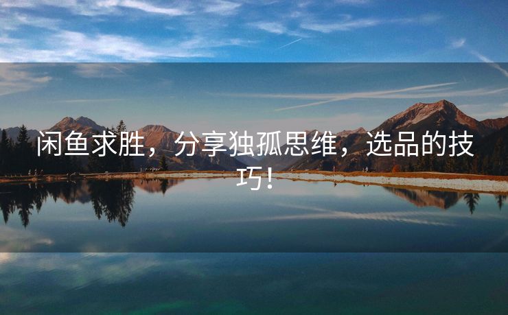 闲鱼求胜，分享独孤思维，选品的技巧！