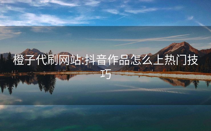 橙子代刷网站:抖音作品怎么上热门技巧