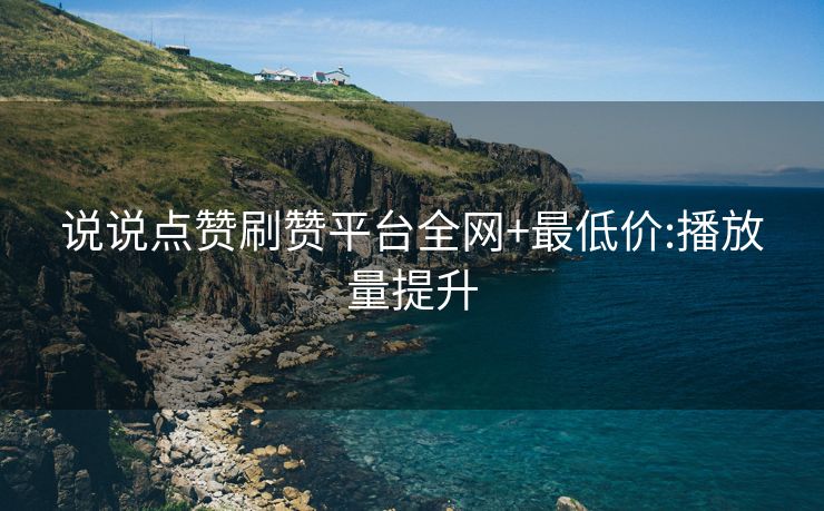 说说点赞刷赞平台全网+最低价:播放量提升