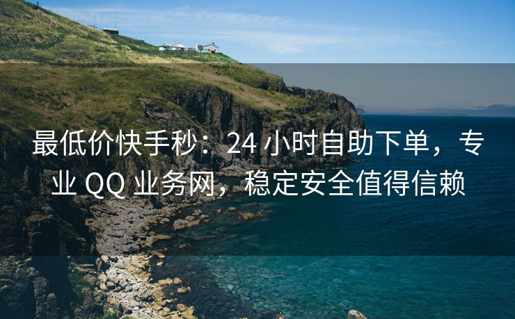最低价快手秒：24 小时自助下单，专业 QQ 业务网，稳定安全值得信赖