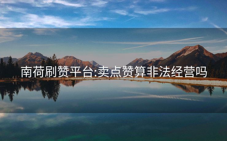 南荷刷赞平台:卖点赞算非法经营吗