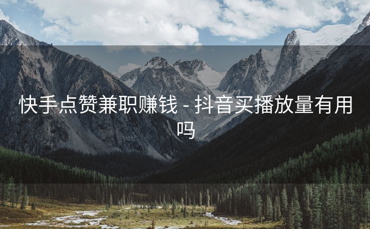 快手点赞兼职赚钱 - 抖音买播放量有用吗
