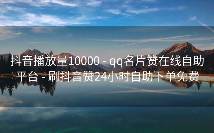 抖音播放量10000 - qq名片赞在线自助平台 - 刷抖音赞24小时自助下单免费