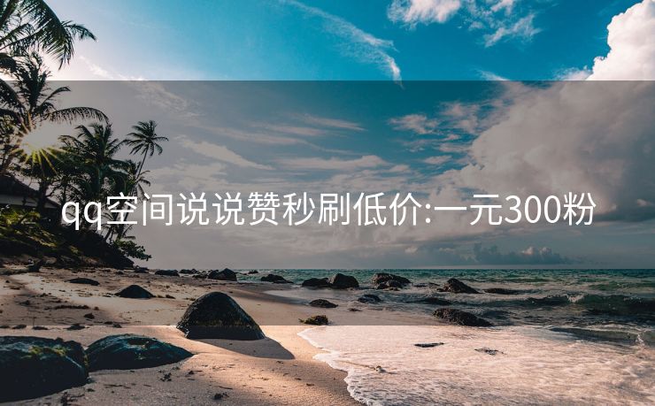 qq空间说说赞秒刷低价:一元300粉