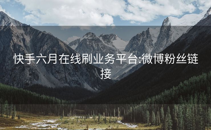 快手六月在线刷业务平台:微博粉丝链接