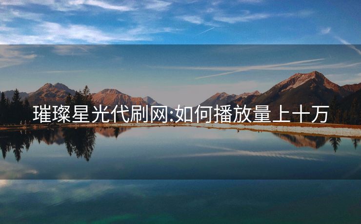 璀璨星光代刷网:如何播放量上十万