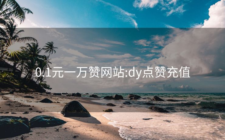 0.1元一万赞网站:dy点赞充值