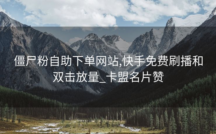 僵尸粉自助下单网站,快手免费刷播和双击放量_卡盟名片赞