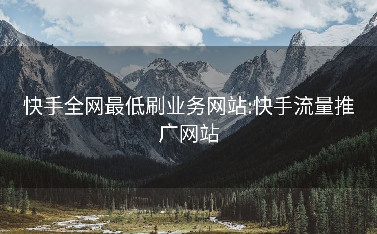 快手全网最低刷业务网站:快手流量推广网站