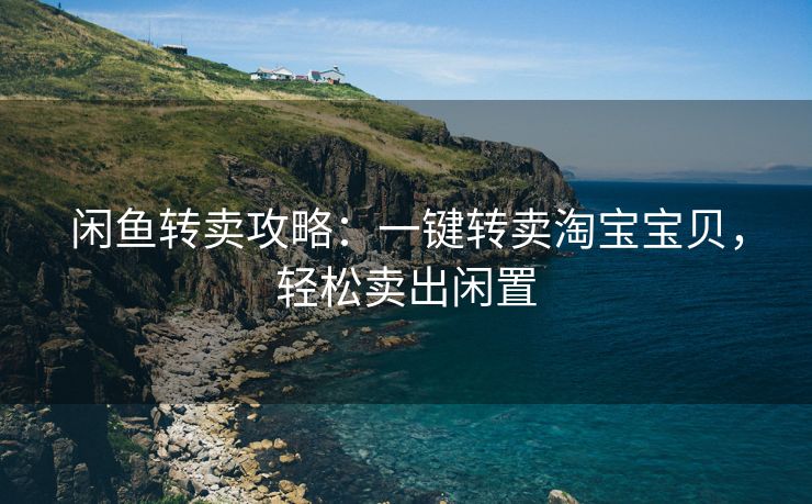 闲鱼转卖攻略：一键转卖淘宝宝贝，轻松卖出闲置