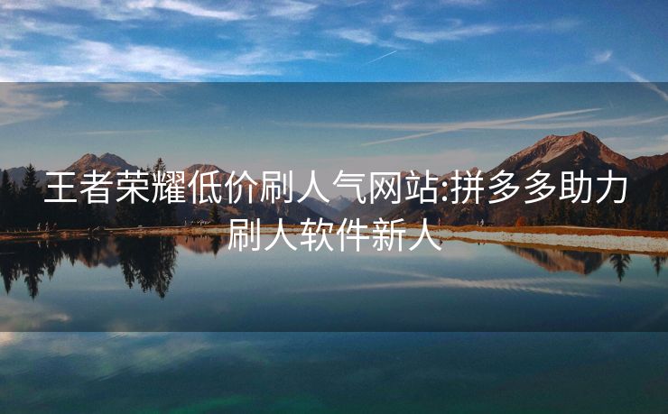 王者荣耀低价刷人气网站:拼多多助力刷人软件新人
