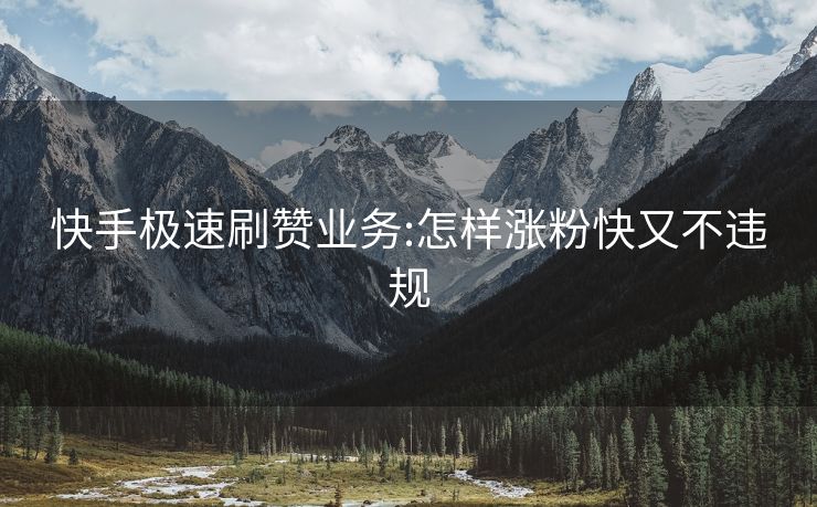 快手极速刷赞业务:怎样涨粉快又不违规