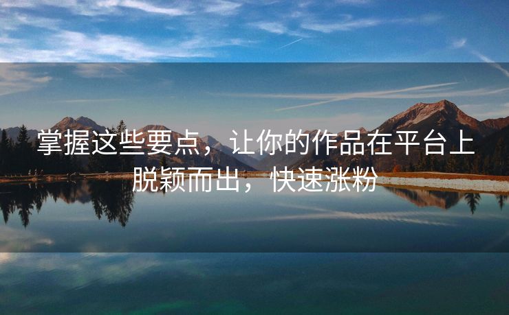 掌握这些要点，让你的作品在平台上脱颖而出，快速涨粉
