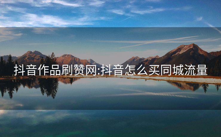 抖音作品刷赞网:抖音怎么买同城流量