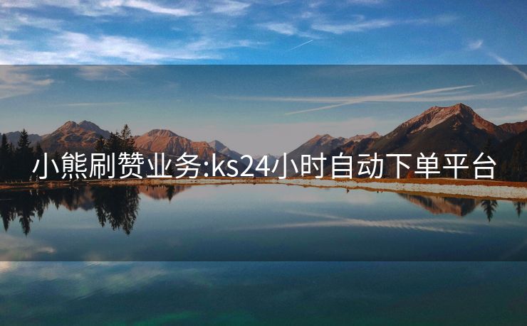 小熊刷赞业务:ks24小时自动下单平台