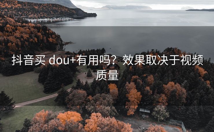 抖音买 dou+有用吗？效果取决于视频质量