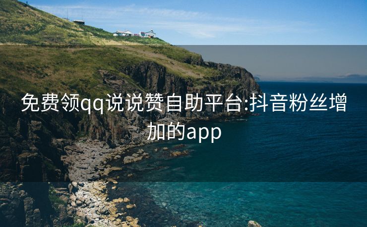 免费领qq说说赞自助平台:抖音粉丝增加的app