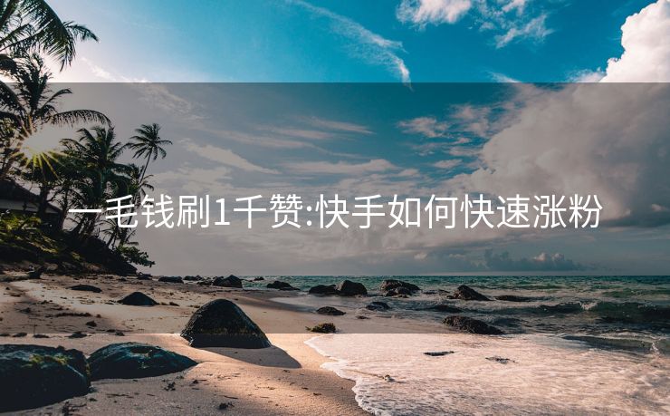 一毛钱刷1千赞:快手如何快速涨粉
