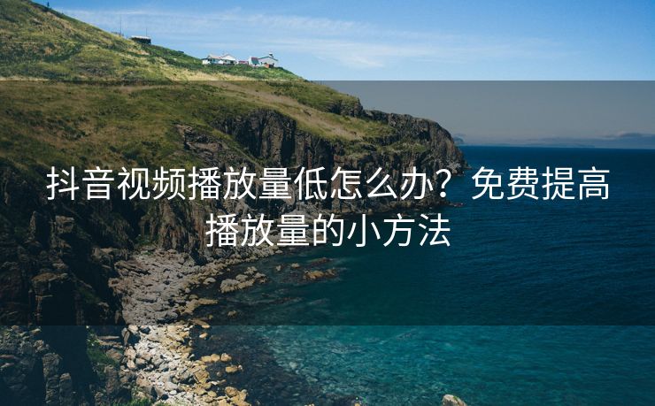 抖音视频播放量低怎么办？免费提高播放量的小方法