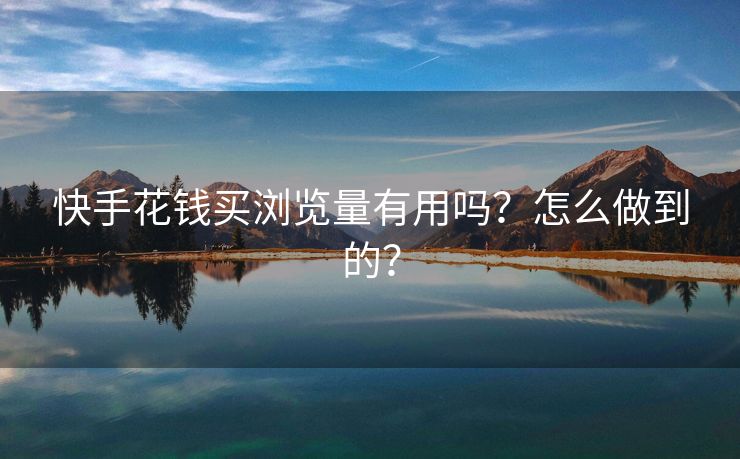 快手花钱买浏览量有用吗？怎么做到的？