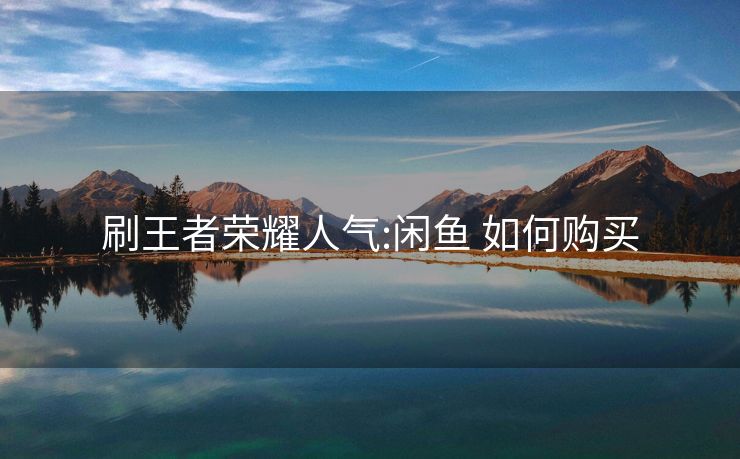 刷王者荣耀人气:闲鱼 如何购买