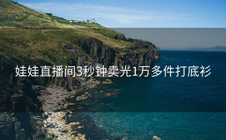 娃娃直播间3秒钟卖光1万多件打底衫