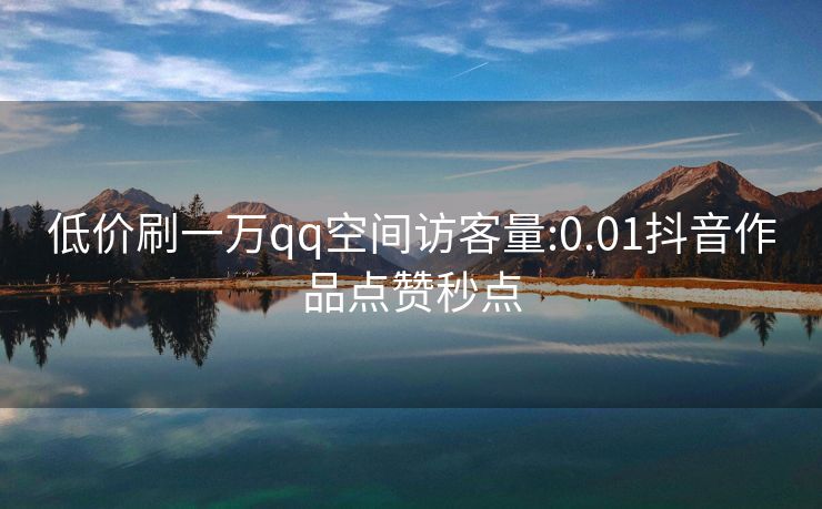 低价刷一万qq空间访客量:0.01抖音作品点赞秒点