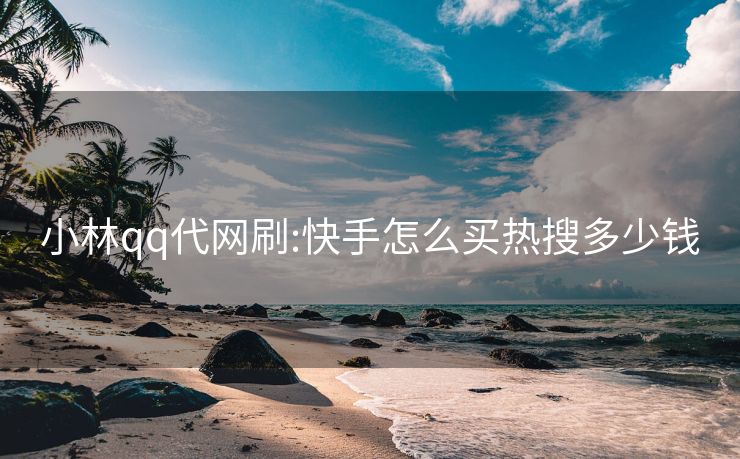 小林qq代网刷:快手怎么买热搜多少钱