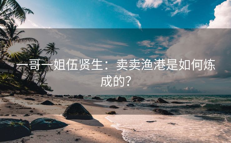 一哥一姐伍贤生：卖卖渔港是如何炼成的？
