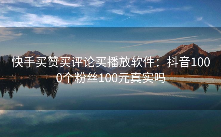 快手买赞买评论买播放软件：抖音1000个粉丝100元真实吗