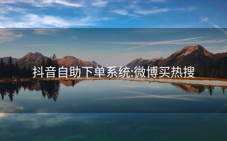 抖音自助下单系统:微博买热搜
