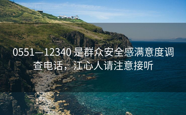 0551—12340 是群众安全感满意度调查电话，江心人请注意接听