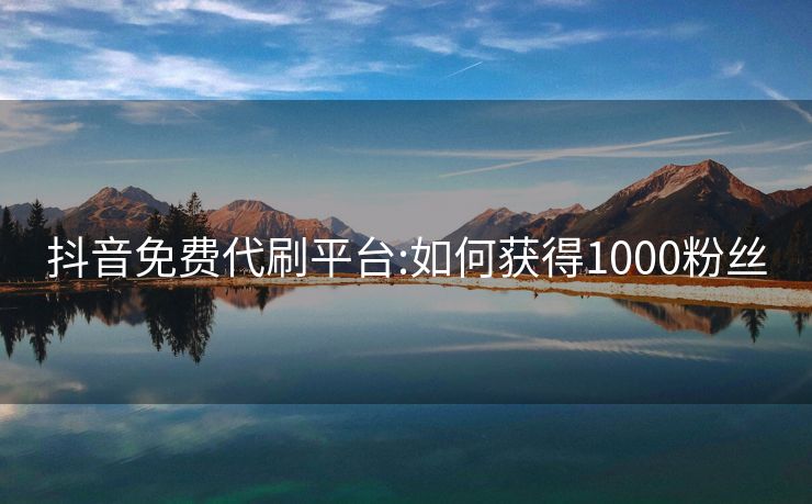 抖音免费代刷平台:如何获得1000粉丝