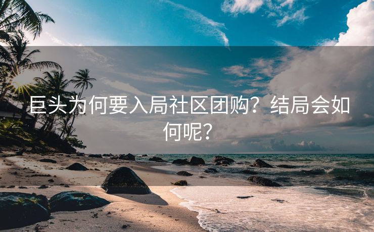 巨头为何要入局社区团购？结局会如何呢？