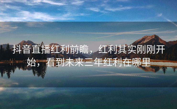 抖音直播红利前瞻，红利其实刚刚开始，看到未来三年红利在哪里