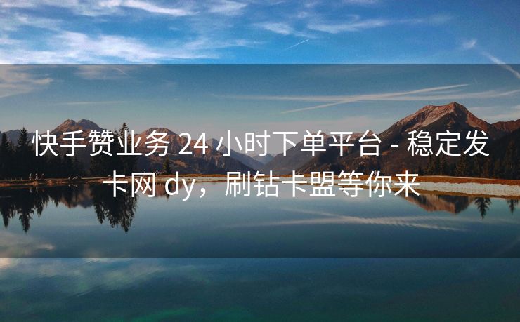 快手赞业务 24 小时下单平台 - 稳定发卡网 dy，刷钻卡盟等你来