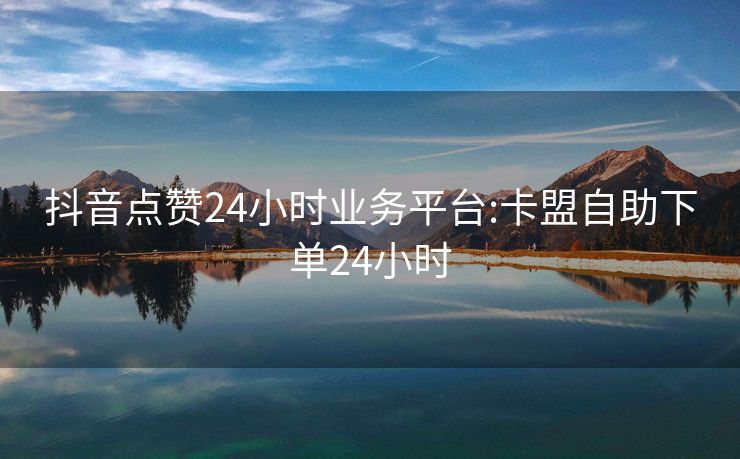 抖音点赞24小时业务平台:卡盟自助下单24小时