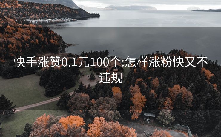 快手涨赞0.1元100个:怎样涨粉快又不违规