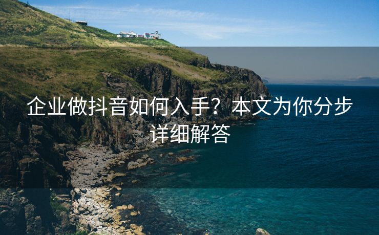 企业做抖音如何入手？本文为你分步详细解答