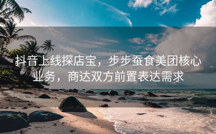 抖音上线探店宝，步步蚕食美团核心业务，商达双方前置表达需求
