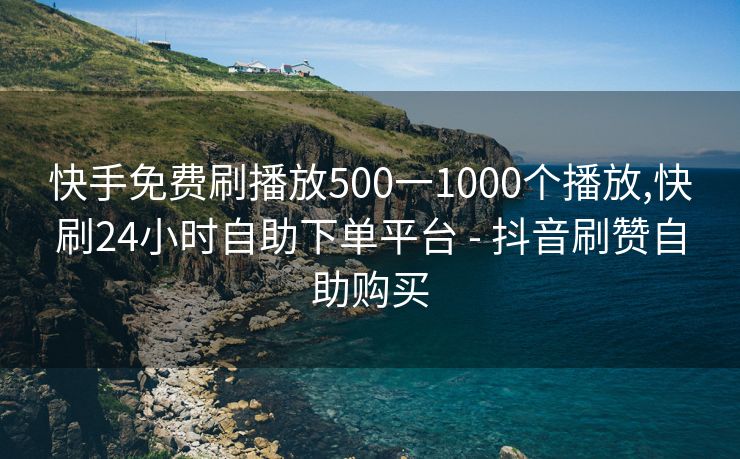 快手免费刷播放500一1000个播放,快刷24小时自助下单平台 - 抖音刷赞自助购买