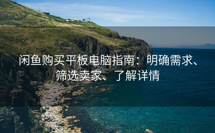 闲鱼购买平板电脑指南：明确需求、筛选卖家、了解详情