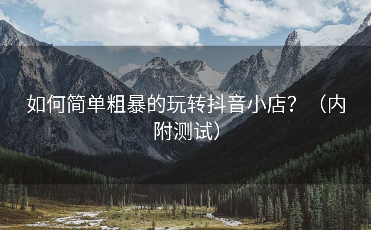 如何简单粗暴的玩转抖音小店？（内附测试）