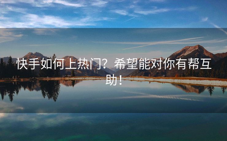 快手如何上热门？希望能对你有帮互助！