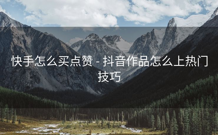 快手怎么买点赞 - 抖音作品怎么上热门技巧