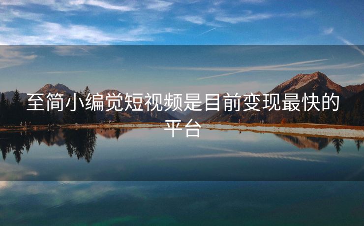 至简小编觉短视频是目前变现最快的平台